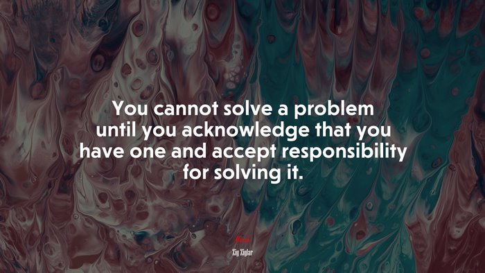 You cannot solve a problem until you acknowledge that you have one and accept responsibility for solving it. | Zig Ziglar quote
