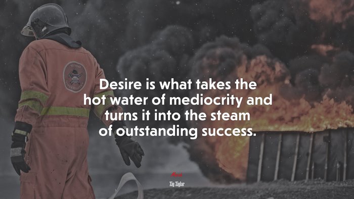 Desire is what takes the hot water of mediocrity and turns it into the steam of outstanding success. | Zig Ziglar quote