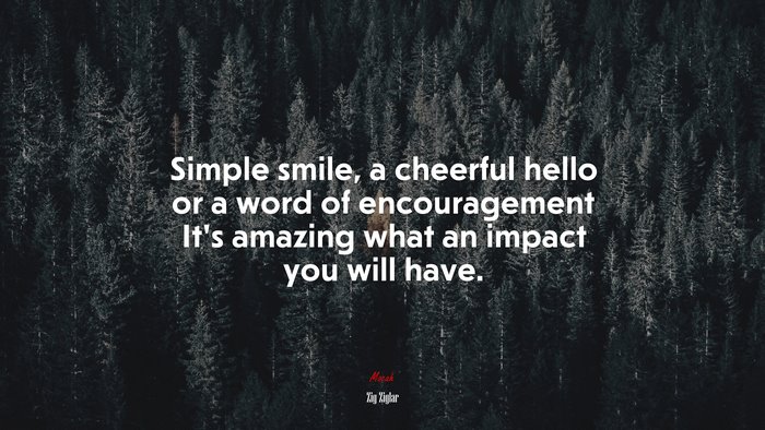 Simple smile, a cheerful hello or a word of encouragement It’s amazing what an impact you will have. | Zig Ziglar quote