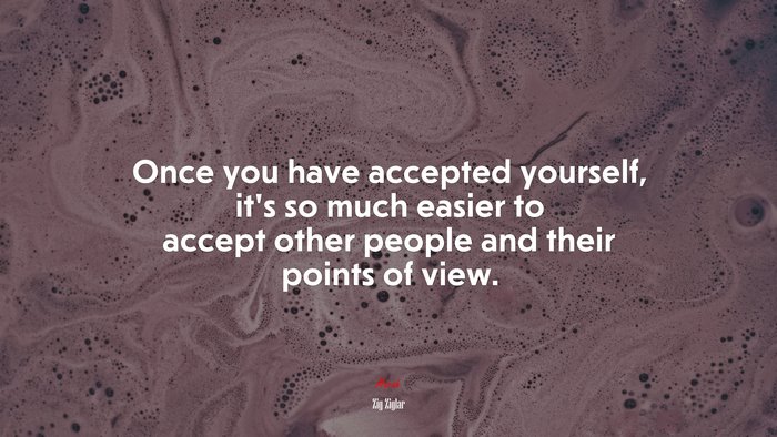 Once you have accepted yourself, it’s so much easier to accept other people and their points of view. | Zig Ziglar quote