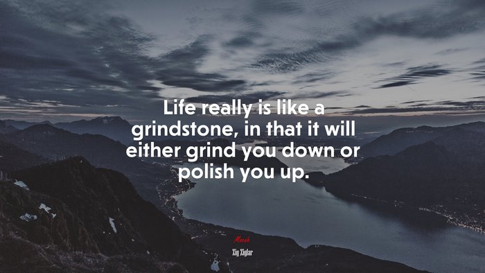 Life really is like a grindstone, in that it will either grind you down or polish you up. | Zig Ziglar quote