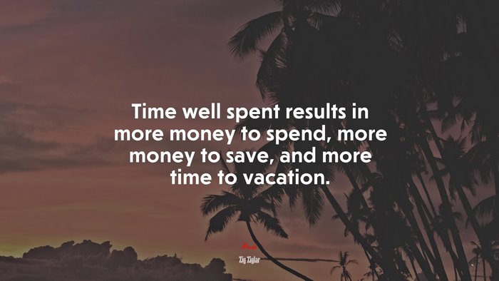 Time well spent results in more money to spend, more money to save, and more time to vacation. | Zig Ziglar quote