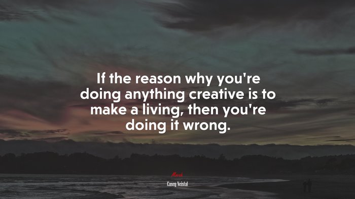 If the reason why you’re doing anything creative is to make a living, then you’re doing it wrong. | Casey Neistat quote