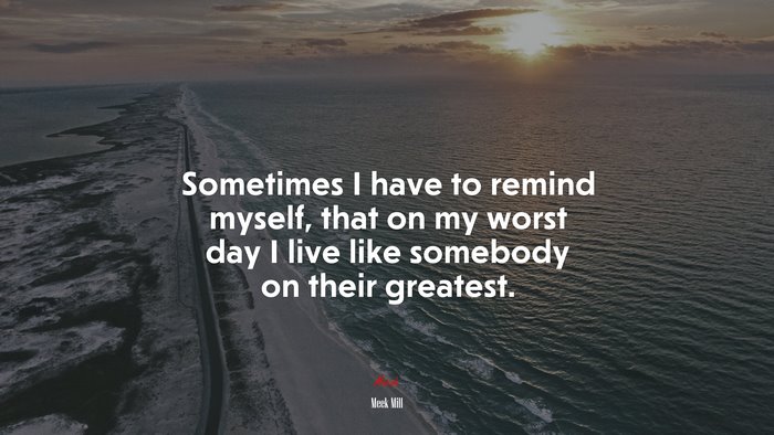 Sometimes I have to remind myself, that on my worst day I live like somebody on their greatest. | Meek Mill quote