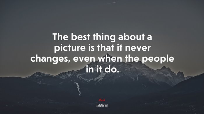 The best thing about a picture is that it never changes, even when the people in it do. | Andy Warhol quote