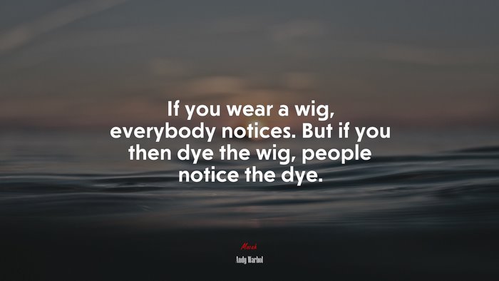 If you wear a wig, everybody notices. But if you then dye the wig, people notice the dye. | Andy Warhol quote