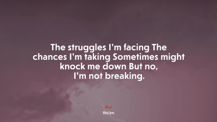 The struggles I’m facing The chances I’m taking Sometimes might knock me down But no, I’m not breaking. | Miley Cyrus quote