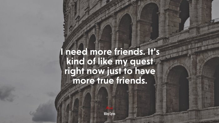 I need more friends. It’s kind of like my quest right now just to have more true friends. | Miley Cyrus quote