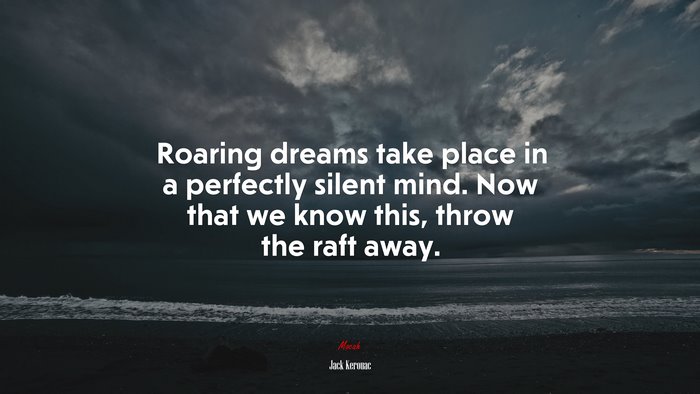 Roaring dreams take place in a perfectly silent mind. Now that we know this, throw the raft away. | Jack Kerouac quote
