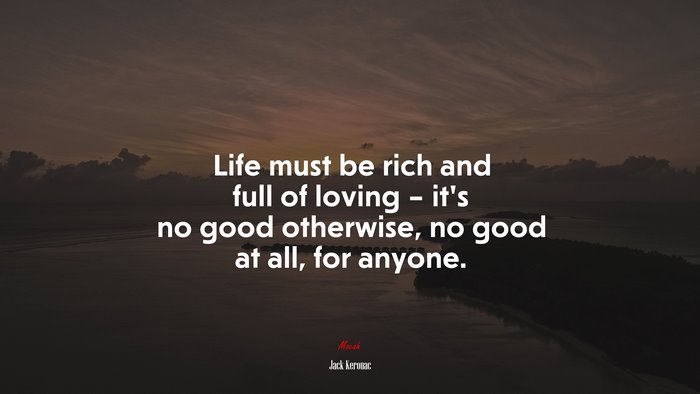 Life must be rich and full of loving – it’s no good otherwise, no good at all, for anyone. | Jack Kerouac quote
