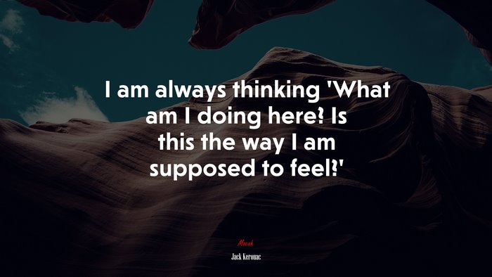 I am always thinking ‘What am I doing here? Is this the way I am supposed to feel?’ | Jack Kerouac quote