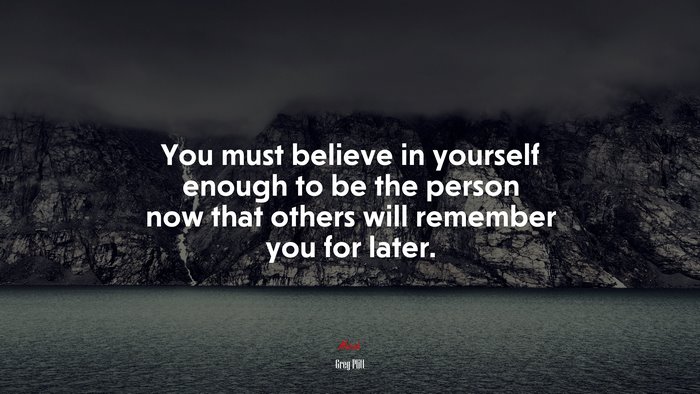 You must believe in yourself enough to be the person now that others will remember you for later. | Greg Plitt quote