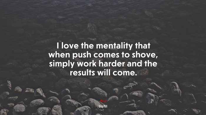 I love the mentality that when push comes to shove, simply work harder and the results will come. | Greg Plitt quote