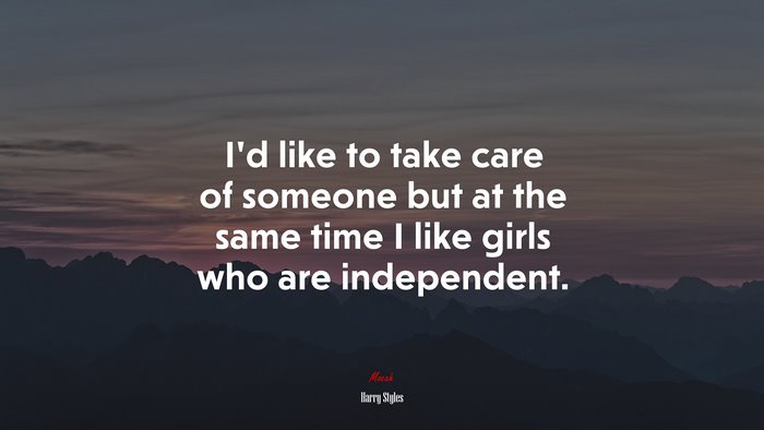 I’d like to take care of someone but at the same time I like girls who are independent. | Harry Styles quote