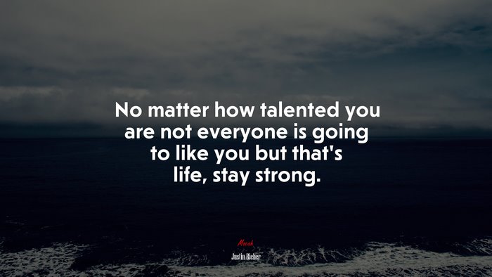 No matter how talented you are not everyone is going to like you but that’s life, stay strong. | Justin Bieber quote