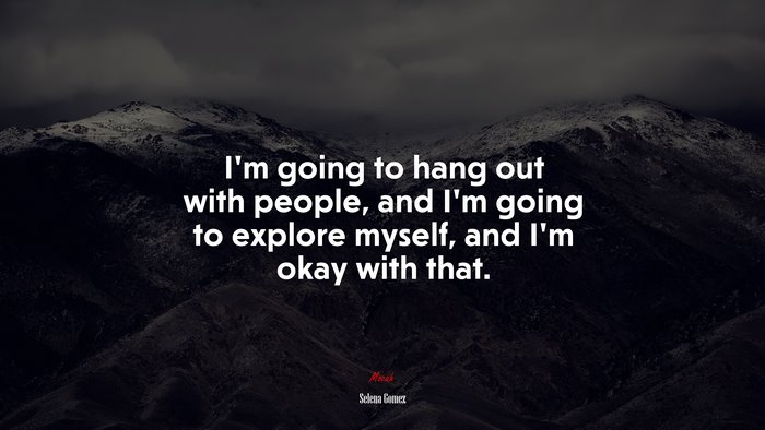I’m going to hang out with people, and I’m going to explore myself, and I’m okay with that. | Selena Gómez quote