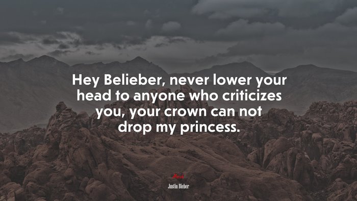 Hey Belieber, never lower your head to anyone who criticizes you, your crown can not drop my princess. | Justin Bieber quote