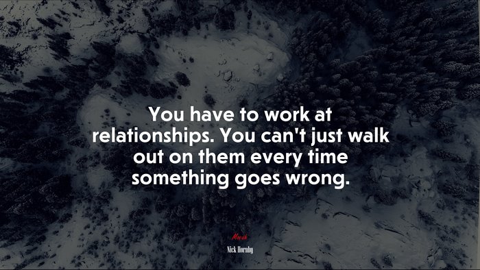You have to work at relationships. You can’t just walk out on them every time something goes wrong. | Nick Hornby quote