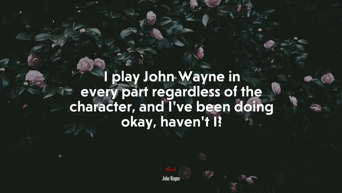 I play John Wayne in every part regardless of the character, and I’ve been doing okay, haven’t I? | John Wayne quote