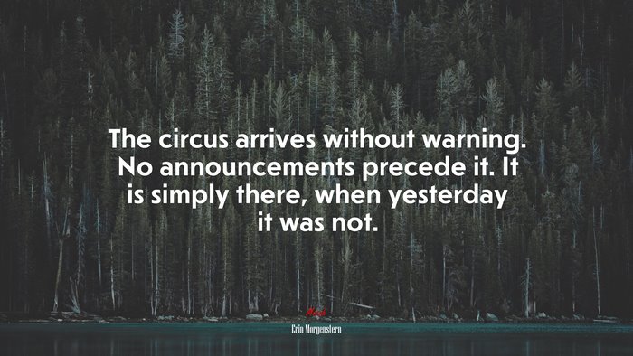 The circus arrives without warning. No announcements precede it. It is simply there, when yesterday it was not. | Erin Morgenstern quote