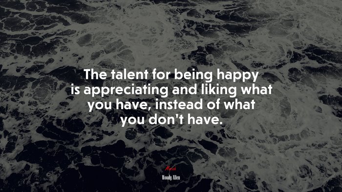 The talent for being happy is appreciating and liking what you have, instead of what you don’t have. | Woody Allen quote
