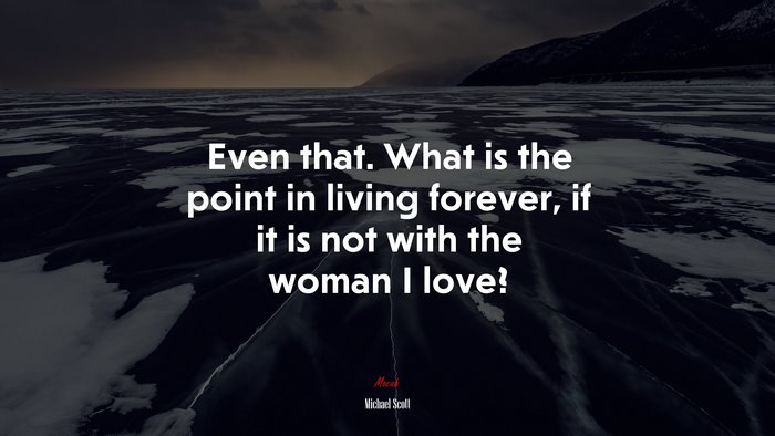 Even that. What is the point in living forever, if it is not with the woman I love? | Michael Scott quote