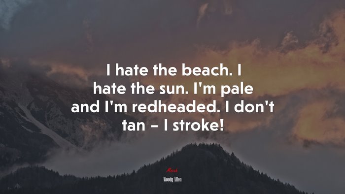 I hate the beach. I hate the sun. I’m pale and I’m redheaded. I don’t tan – I stroke! | Woody Allen quote