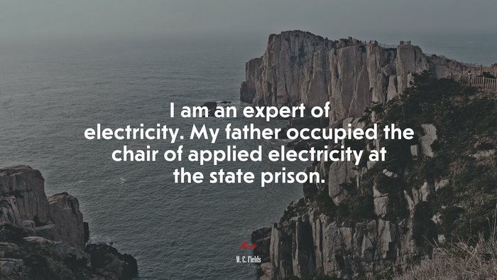 I am an expert of electricity. My father occupied the chair of applied electricity at the state prison. | W. C. Fields quote