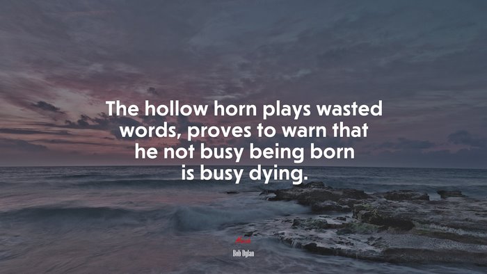 The hollow horn plays wasted words, proves to warn that he not busy being born is busy dying. | Bob Dylan quote