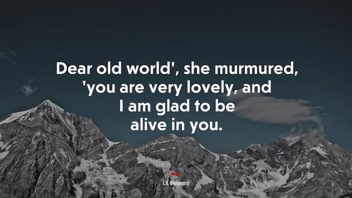 Dear old world’, she murmured, ’you are very lovely, and I am glad to be alive in you. | L.M. Montgomery quote