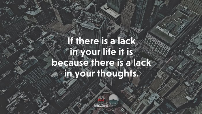 If there is a lack in your life it is because there is a lack in your thoughts. | Robin S. Sharma quote