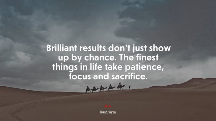 Brilliant results don’t just show up by chance. The finest things in life take patience, focus and sacrifice. | Robin S. Sharma quote