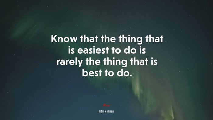 Know that the thing that is easiest to do is rarely the thing that is best to do. | Robin S. Sharma quote