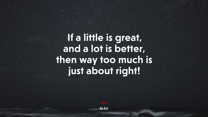 If a little is great, and a lot is better, then way too much is just about right! | Mae West quote