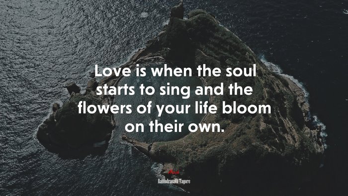 Love is when the soul starts to sing and the flowers of your life bloom on their own. | Rabindranath Tagore quote