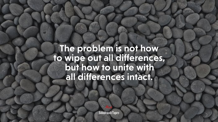 The problem is not how to wipe out all differences, but how to unite with all differences intact. | Rabindranath Tagore quote