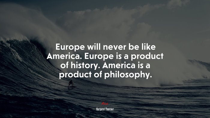 Europe will never be like America. Europe is a product of history. America is a product of philosophy. | Margaret Thatcher quote