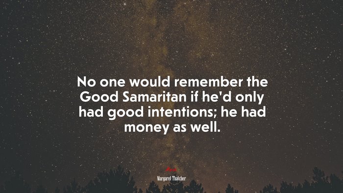 No one would remember the Good Samaritan if he’d only had good intentions; he had money as well. | Margaret Thatcher quote
