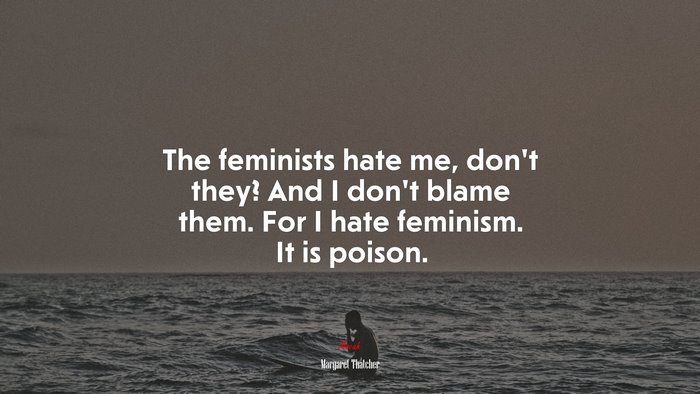 The feminists hate me, don’t they? And I don’t blame them. For I hate feminism. It is poison. | Margaret Thatcher quote