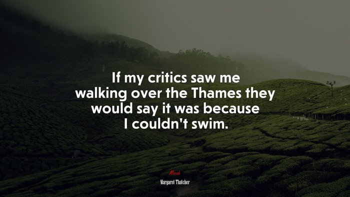 If my critics saw me walking over the Thames they would say it was because I couldn’t swim. | Margaret Thatcher quote