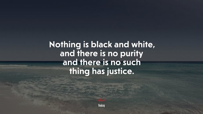 Nothing is black and white, and there is no purity and there is no such thing has justice. | Banksy quote