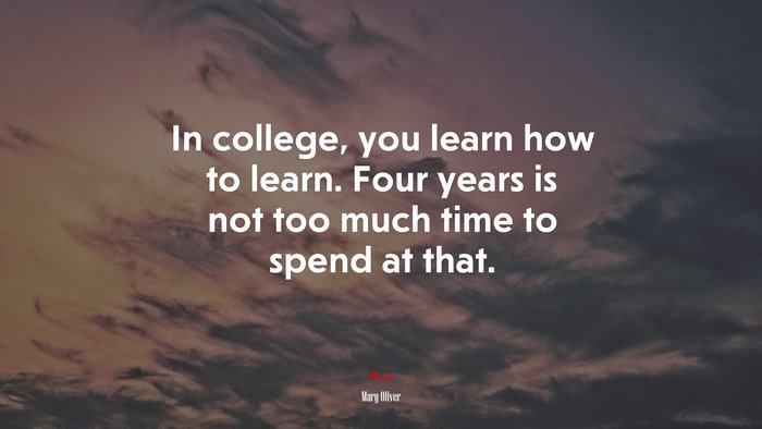 In college, you learn how to learn. Four years is not too much time to spend at that. | Mary Oliver quote