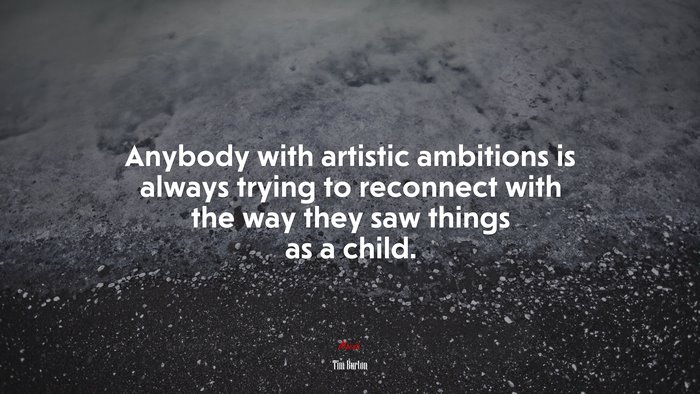 Anybody with artistic ambitions is always trying to reconnect with the way they saw things as a child. | Tim Burton quote