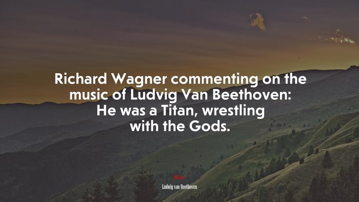 Richard Wagner commenting on the music of Ludvig Van Beethoven: He was a Titan, wrestling with the Gods. | Ludwig van Beethoven quote