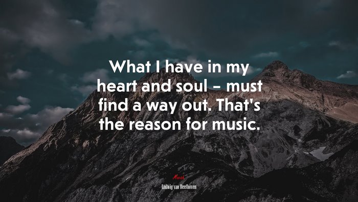 What I have in my heart and soul – must find a way out. That’s the reason for music. | Ludwig van Beethoven quote