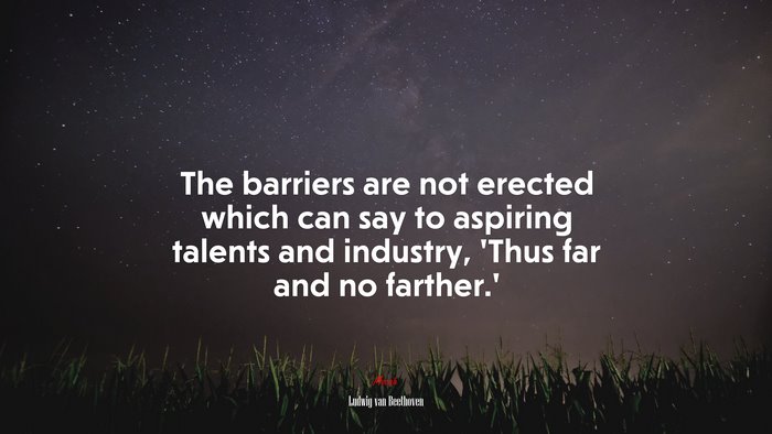 The barriers are not erected which can say to aspiring talents and industry, ‘Thus far and no farther.’ | Ludwig van Beethoven quote