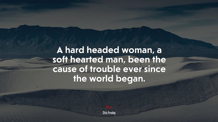 A hard headed woman, a soft hearted man, been the cause of trouble ever since the world began. | Elvis Presley quote