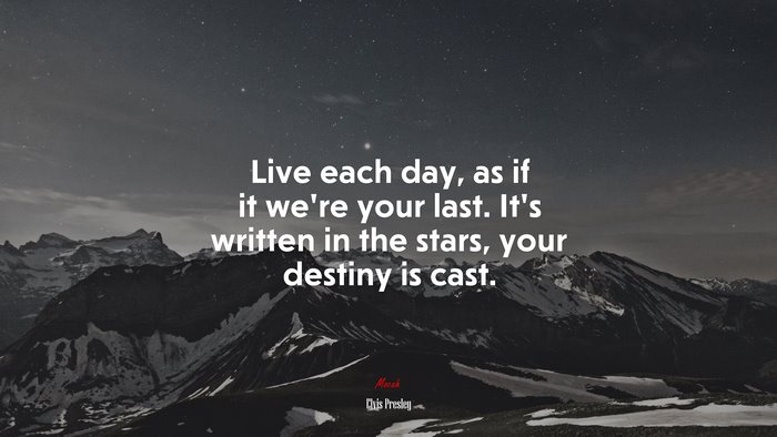 Live each day, as if it we’re your last. It’s written in the stars, your destiny is cast. | Elvis Presley quote