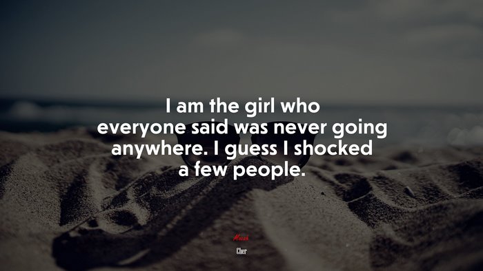 I am the girl who everyone said was never going anywhere. I guess I shocked a few people. | Cher quote