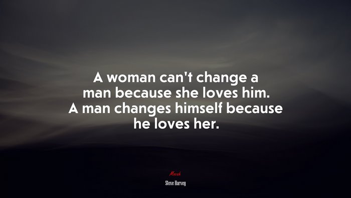 A woman can’t change a man because she loves him. A man changes himself because he loves her. | Steve Harvey quote